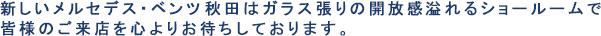 新しいメルセデス・ベンツ秋田はガラス張りの開放感溢れるショールームで皆様のご来店を心よりお待ちしております。